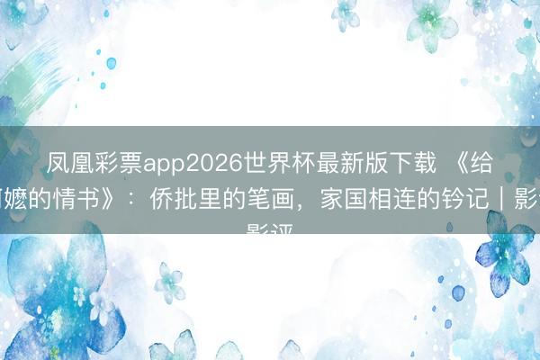 凤凰彩票app2026世界杯最新版下载 《给阿嬷的情书》:侨批里的笔画,家国相连的钤记|影评