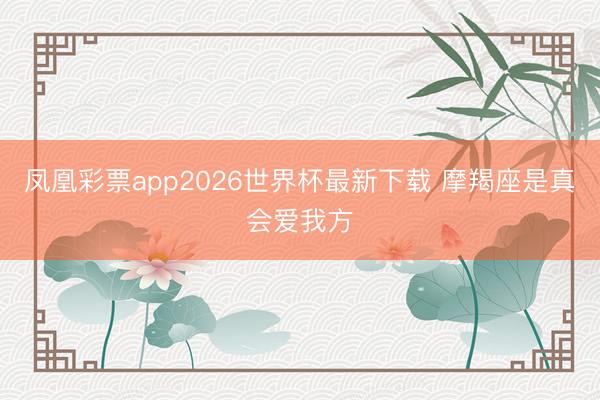 凤凰彩票app2026世界杯最新下载 摩羯座是真会爱我方