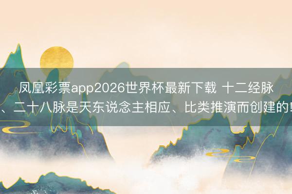 凤凰彩票app2026世界杯最新下载 十二经脉、二十八脉是天东说念主相应、比类推演而创建的!