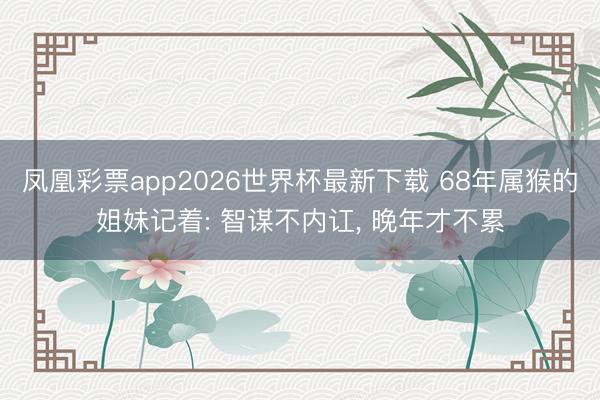 凤凰彩票app2026世界杯最新下载 68年属猴的姐妹记着: 智谋不内讧， 晚年才不累