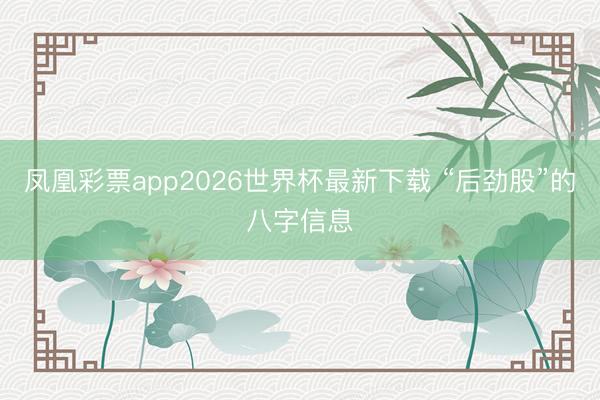凤凰彩票app2026世界杯最新下载 “后劲股”的八字信息