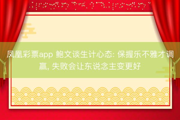 凤凰彩票app 鲍文谈生计心态: 保握乐不雅才调赢, 失败会让东说念主变更好