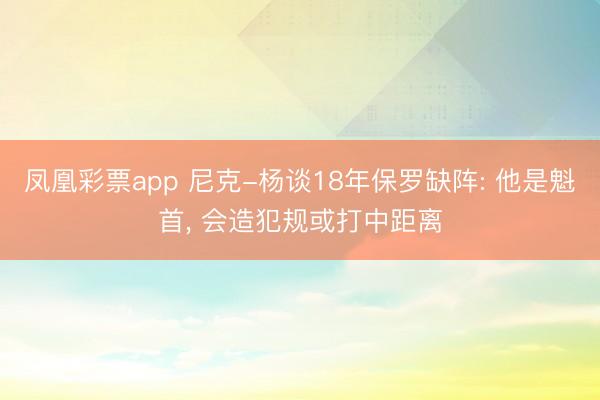 凤凰彩票app 尼克-杨谈18年保罗缺阵: 他是魁首， 会造犯规或打中距离