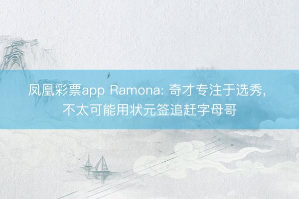 凤凰彩票app Ramona: 奇才专注于选秀, 不太可能用状元签追赶字母哥