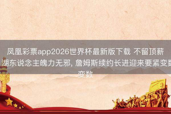 凤凰彩票app2026世界杯最新版下载 不留顶薪! 湖东说念主魄力无邪， 詹姆斯续约长进迎来要紧变数