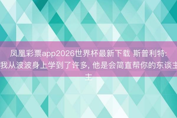 凤凰彩票app2026世界杯最新下载 斯普利特: 我从波波身上学到了许多， 他是会简直帮你的东谈主