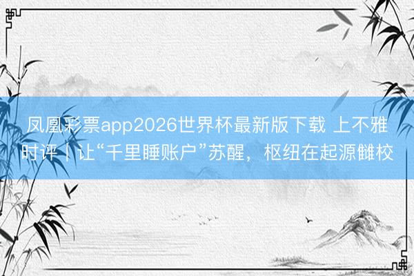 凤凰彩票app2026世界杯最新版下载 上不雅时评|让“千里睡账户”苏醒,枢纽在起源雠校